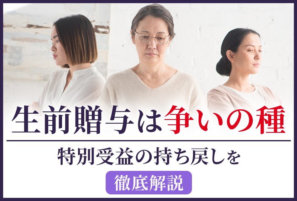 生前贈与は争いの種特別受益の持ち戻しを徹底解説